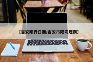 【吉安限行日期/吉安市限号规则】