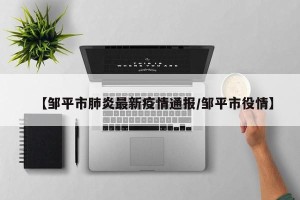 【邹平市肺炎最新疫情通报/邹平市役情】