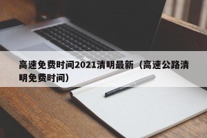 高速免费时间2021清明最新（高速公路清明免费时间）