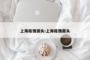上海疫情源头:上海疫情原头