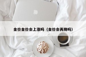 金价金价会上涨吗（金价会再降吗）
