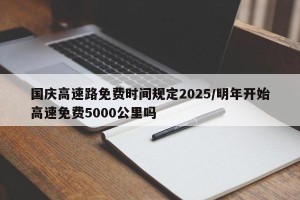 国庆高速路免费时间规定2025/明年开始高速免费5000公里吗