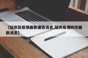 【延庆区疫情最新通告消息,延庆疫情防控最新消息】