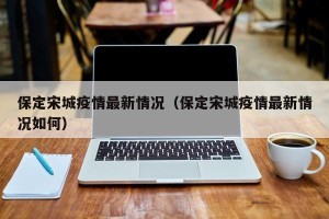 保定宋城疫情最新情况（保定宋城疫情最新情况如何）
